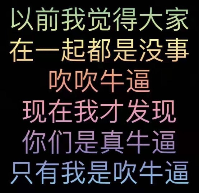 以前我觉得大家在一起都是没事吹吹牛逼现在我才发现你们是真牛逼只有我是吹牛逼